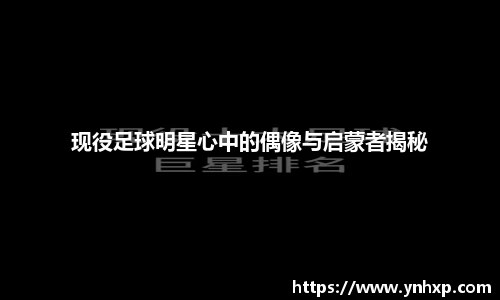 现役足球明星心中的偶像与启蒙者揭秘